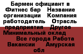 Бармен-официант в Фитнес-бар › Название организации ­ Компания-работодатель › Отрасль предприятия ­ Другое › Минимальный оклад ­ 15 000 - Все города Работа » Вакансии   . Амурская обл.